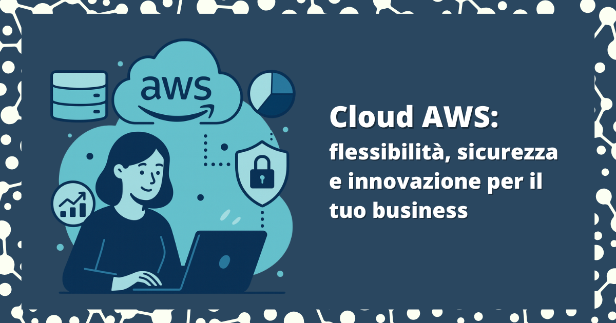 Cloud AWS: flessibilità, sicurezza e innovazione per il tuo business
